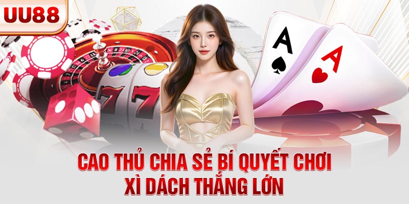 Cao thủ chia sẻ bí quyết chơi xì dách thắng lớn