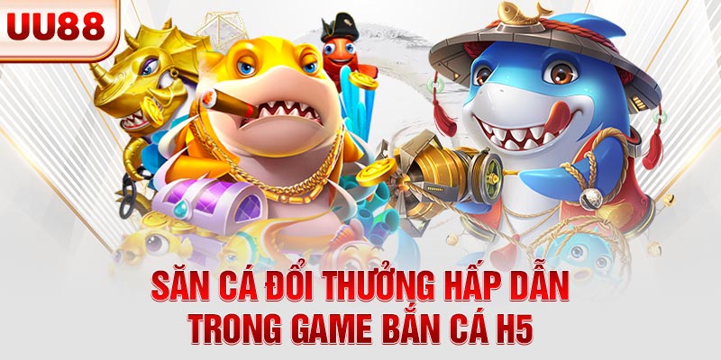 Săn cá đổi thưởng hấp dẫn trong game bắn cá H5